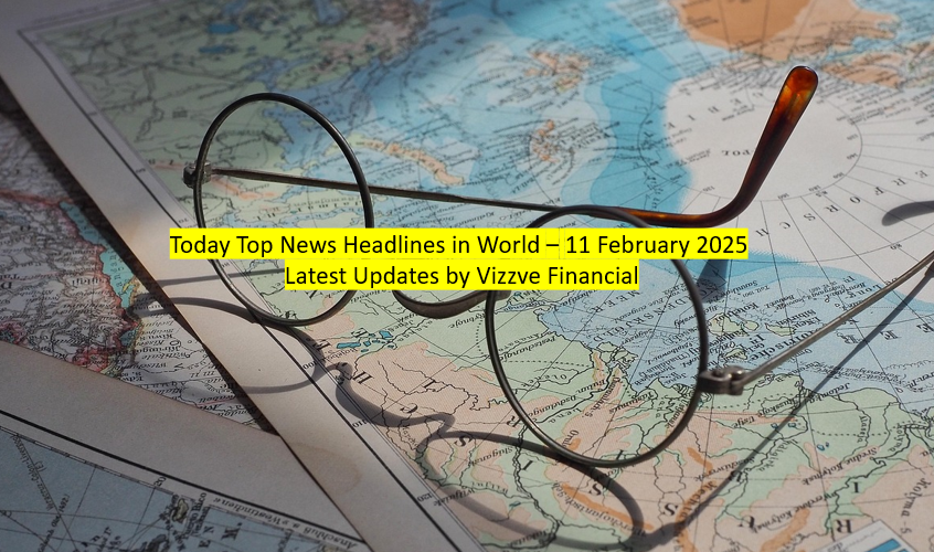 Today Top News Headlines in World – 11 February 2025 Latest Updates by Vizzve Financial